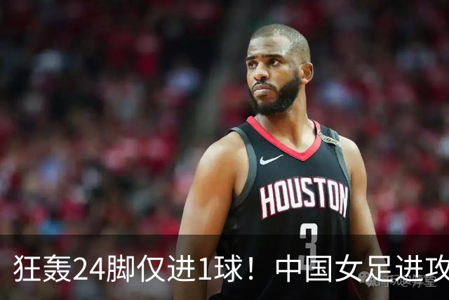 狂轰24脚仅进1球！中国女足进攻效率堪忧无缘亚运连胜